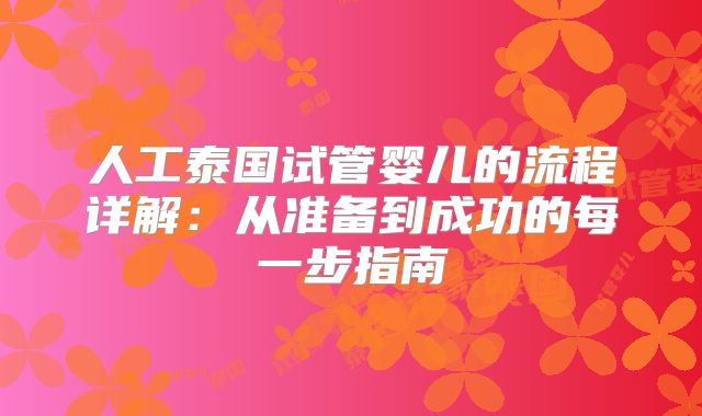 人工泰国试管婴儿的流程详解：从准备到成功的每一步指南