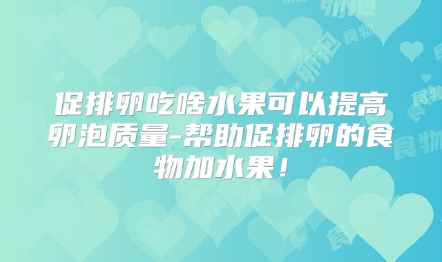 促排卵吃啥水果可以提高卵泡质量-帮助促排卵的食物加水果！