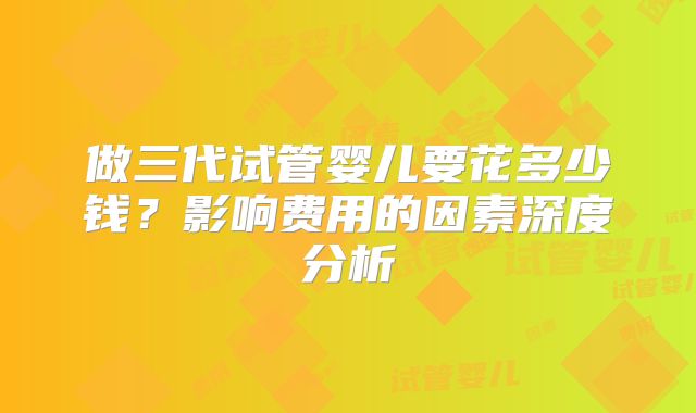 做三代试管婴儿要花多少钱?影响费用的因素深度分析