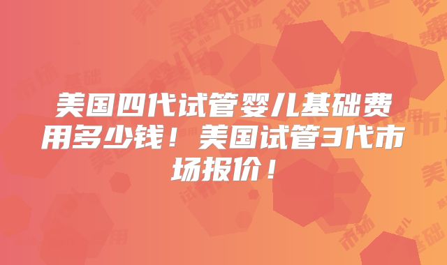 美国四代试管婴儿基础费用多少钱！美国试管3代市场报价！