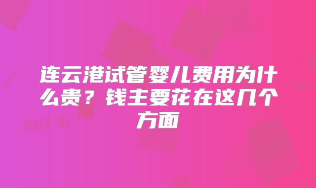 连云港试管婴儿费用为什么贵?钱主要花在这几个方面