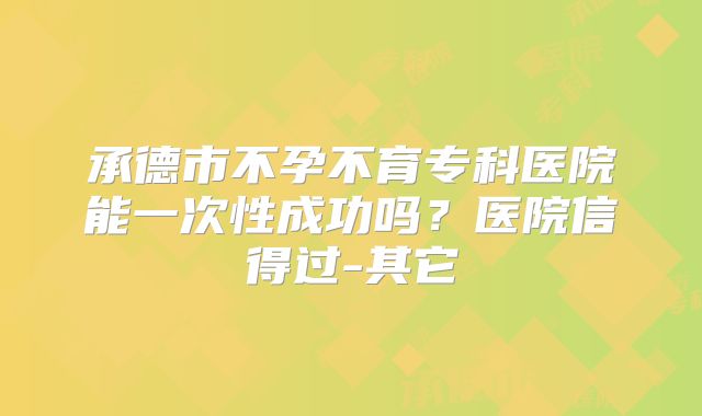 承德市不孕不育专科医院能一次性成功吗？医院信得过-其它