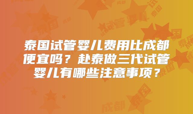 泰国试管婴儿费用比成都便宜吗?赴泰做三代试管婴儿有哪些注意事项?