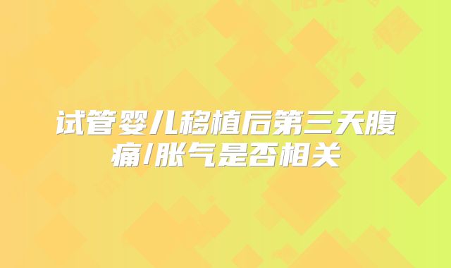 试管婴儿移植后第三天腹痛/胀气是否相关