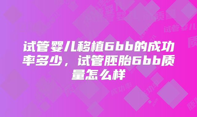 试管婴儿移植6bb的成功率多少，试管胚胎6bb质量怎么样