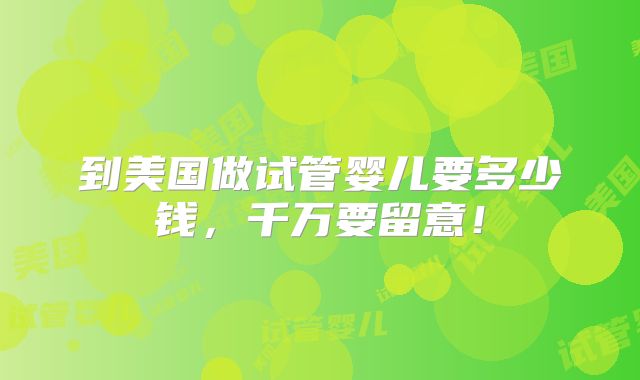 到美国做试管婴儿要多少钱，千万要留意！