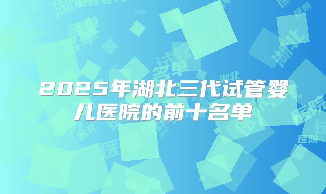 2025年湖北三代试管婴儿医院的前十名单