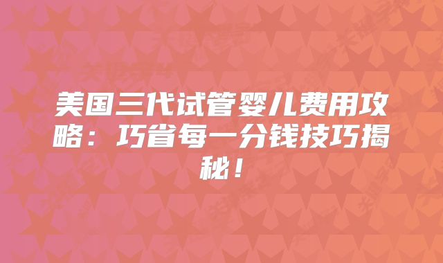 美国三代试管婴儿费用攻略:巧省每一分钱技巧揭秘!