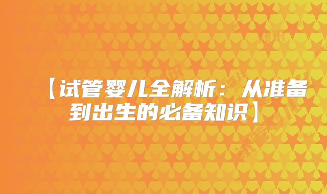 【试管婴儿全解析:从准备到出生的必备知识】
