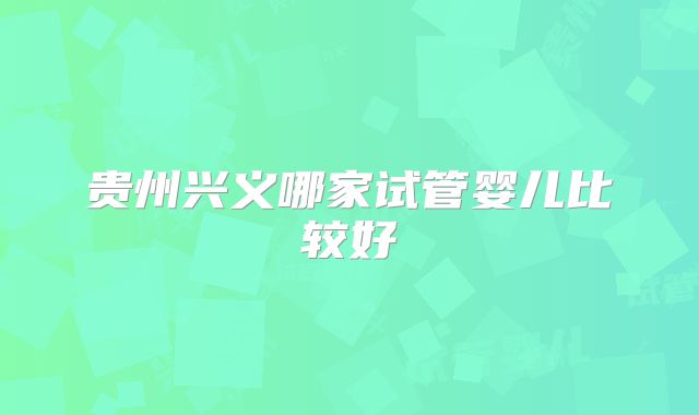 贵州兴义哪家试管婴儿比较好