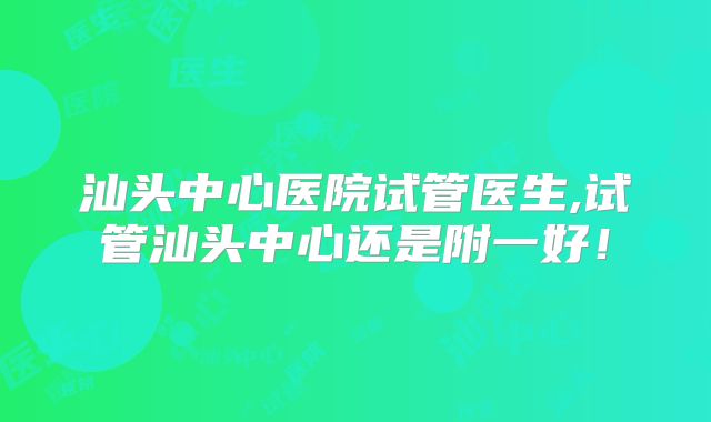 汕头中心医院试管医生,试管汕头中心还是附一好！