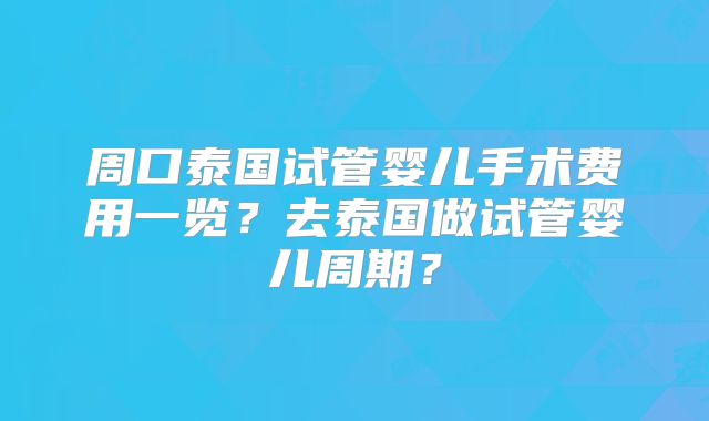 周口泰国试管婴儿手术费用一览？去泰国做试管婴儿周期？