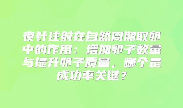 夜针注射在自然周期取卵中的作用:增加卵子数量与提升卵子质量,哪个是成功率关键?