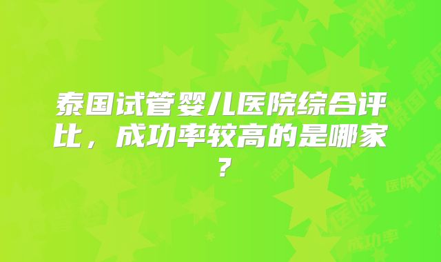 泰国试管婴儿医院综合评比，成功率较高的是哪家？