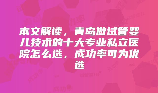 本文解读，青岛做试管婴儿技术的十大专业私立医院怎么选，成功率可为优选