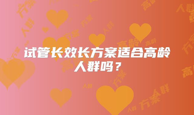 试管长效长方案适合高龄人群吗？