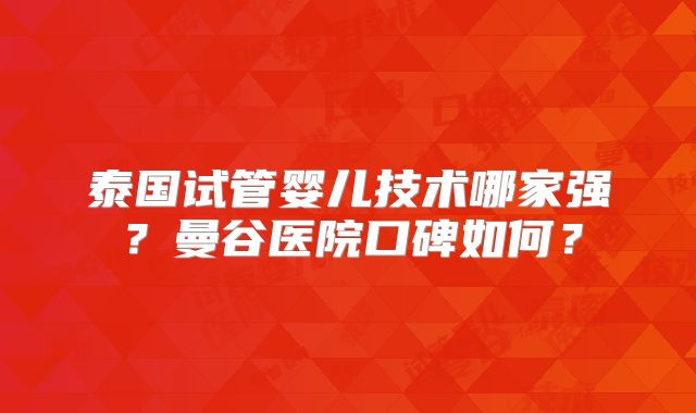 泰国试管婴儿技术哪家强？曼谷医院口碑如何？