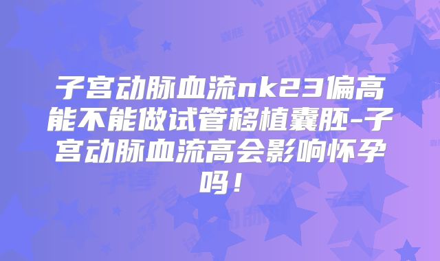 子宫动脉血流nk23偏高能不能做试管移植囊胚-子宫动脉血流高会影响怀孕吗！