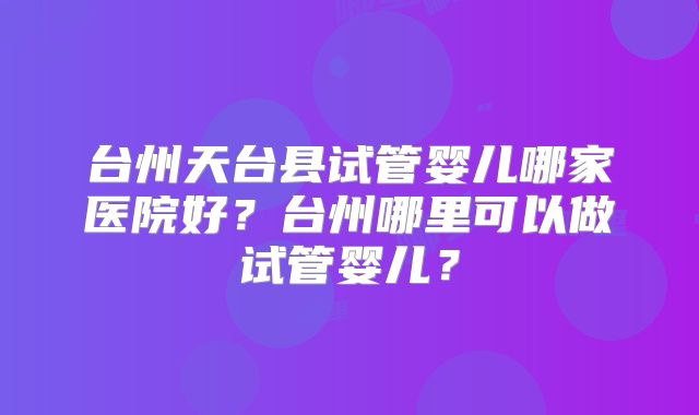 台州天台县试管婴儿哪家医院好？台州哪里可以做试管婴儿？