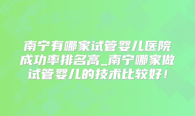 南宁有哪家试管婴儿医院成功率排名高_南宁哪家做试管婴儿的技术比较好！