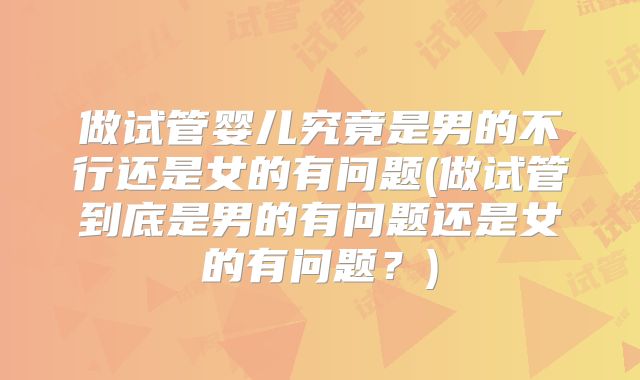 做试管婴儿究竟是男的不行还是女的有问题(做试管到底是男的有问题还是女的有问题？)