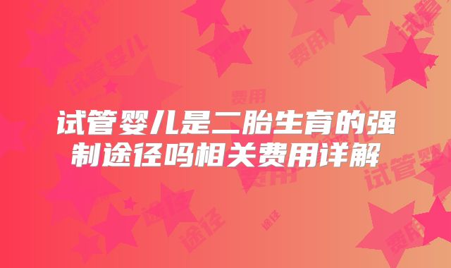 试管婴儿是二胎生育的强制途径吗相关费用详解