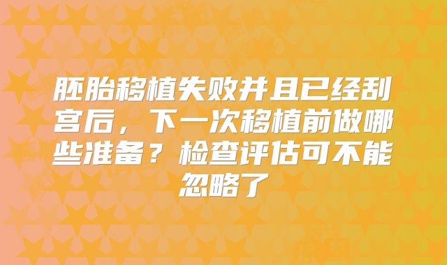 胚胎移植失败并且已经刮宫后，下一次移植前做哪些准备？检查评估可不能忽略了