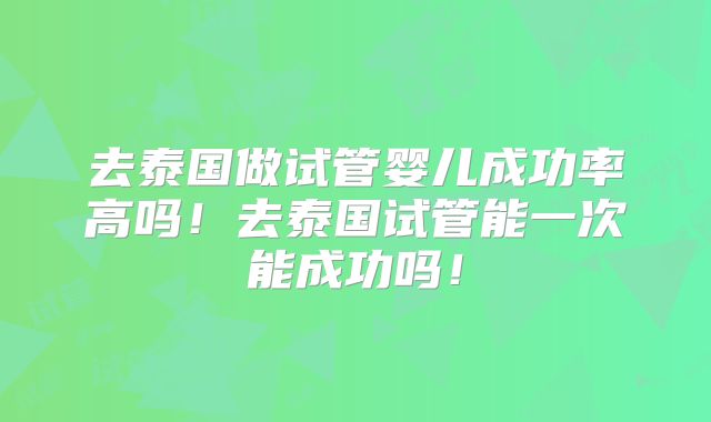 去泰国做试管婴儿成功率高吗！去泰国试管能一次能成功吗！