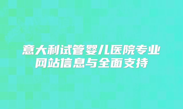 意大利试管婴儿医院专业网站信息与全面支持