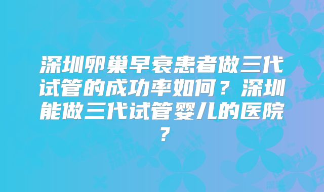 深圳卵巢早衰患者做三代试管的成功率如何？深圳能做三代试管婴儿的医院？