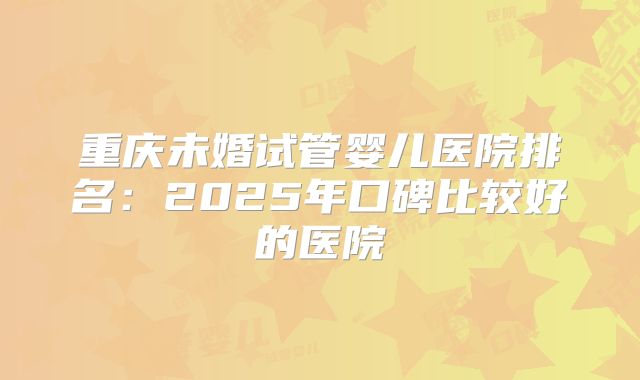 重庆未婚试管婴儿医院排名：2025年口碑比较好的医院