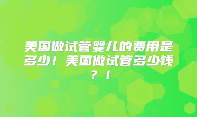 美国做试管婴儿的费用是多少!美国做试管多少钱?!