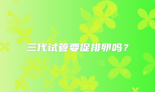 三代试管要促排卵吗?