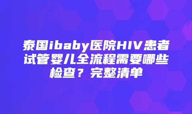 泰国ibaby医院HIV患者试管婴儿全流程需要哪些检查？完整清单