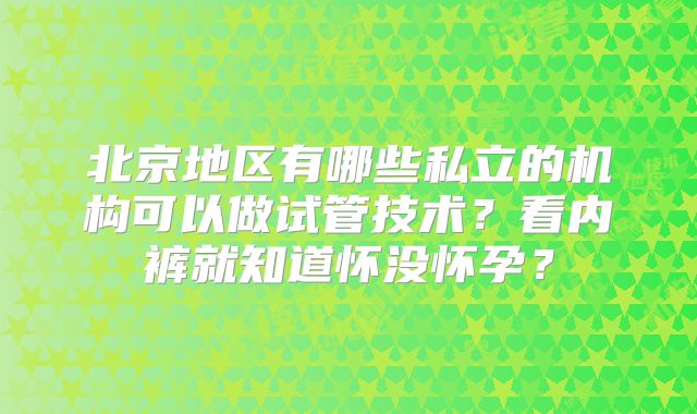 北京地区有哪些私立的机构可以做试管技术？看内裤就知道怀没怀孕？