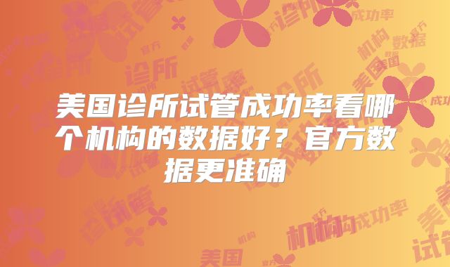 美国诊所试管成功率看哪个机构的数据好?官方数据更准确