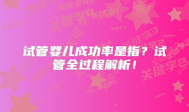 试管婴儿成功率是指？试管全过程解析！