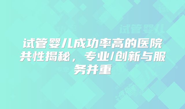 试管婴儿成功率高的医院共性揭秘，专业/创新与服务并重