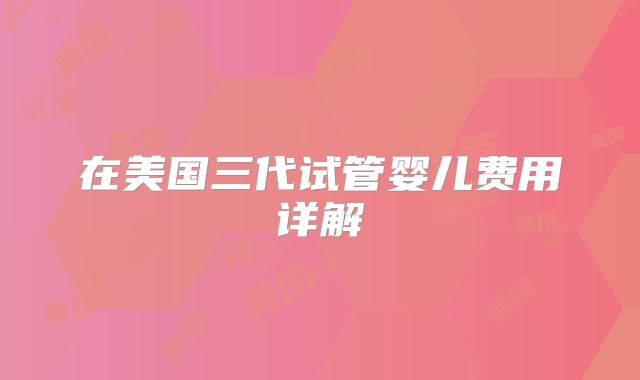 在美国三代试管婴儿费用详解