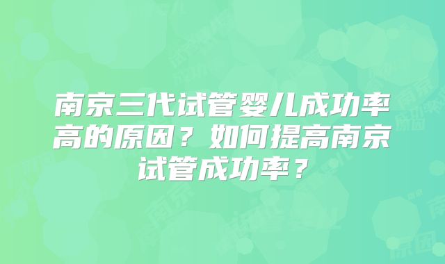 南京三代试管婴儿成功率高的原因？如何提高南京试管成功率？