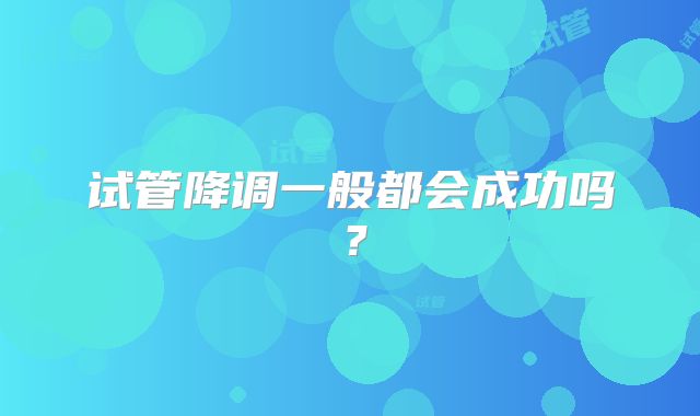 试管降调一般都会成功吗？