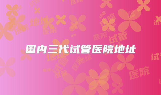 国内三代试管医院地址