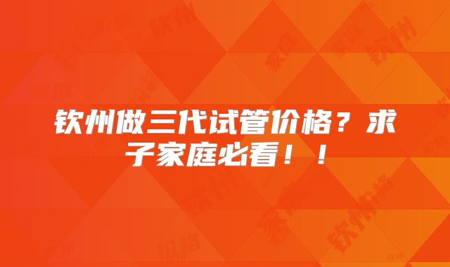 钦州做三代试管价格?求子家庭必看!!