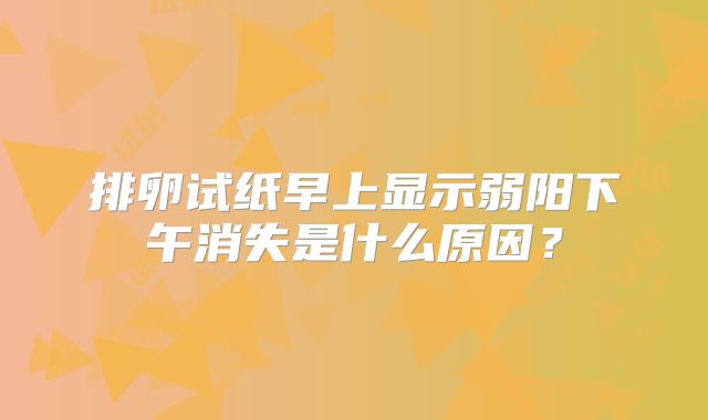 排卵试纸早上显示弱阳下午消失是什么原因？