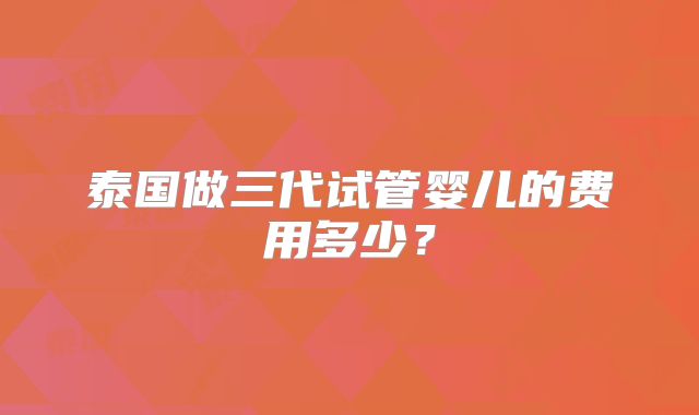 泰国做三代试管婴儿的费用多少？