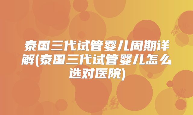 泰国三代试管婴儿周期详解(泰国三代试管婴儿怎么选对医院)