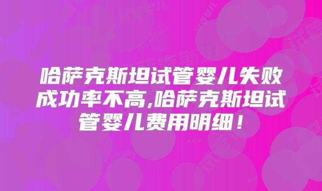 哈萨克斯坦试管婴儿失败成功率不高,哈萨克斯坦试管婴儿费用明细！