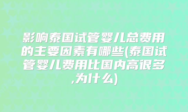 影响泰国试管婴儿总费用的主要因素有哪些(泰国试管婴儿费用比国内高很多,为什么)