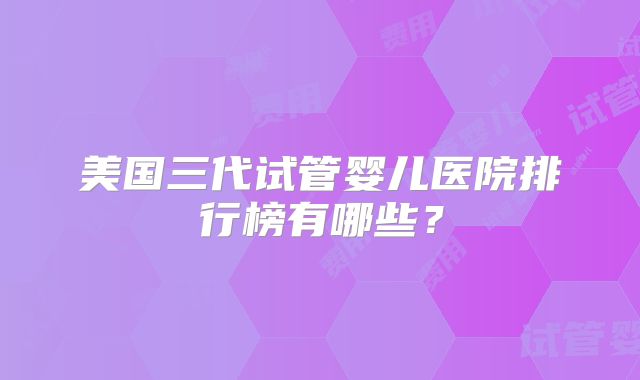 美国三代试管婴儿医院排行榜有哪些?