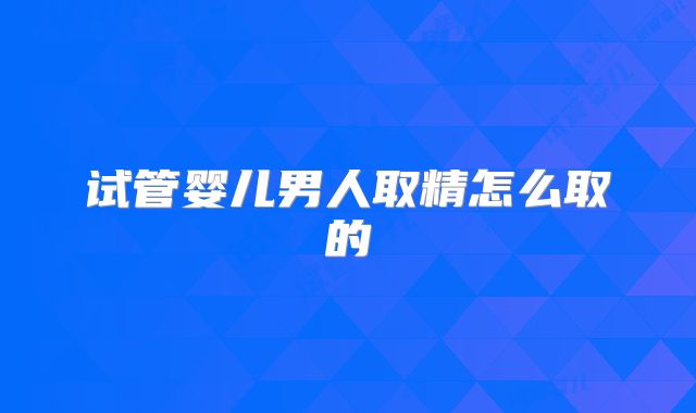 试管婴儿男人取精怎么取的